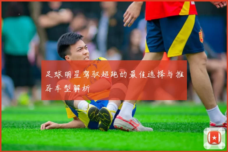 足球明星驾驭超跑的最佳选择与推荐车型解析