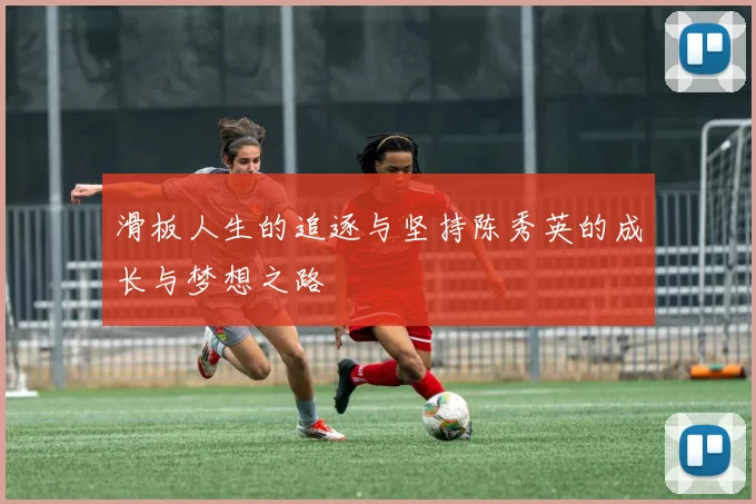 滑板人生的追逐与坚持陈秀英的成长与梦想之路
