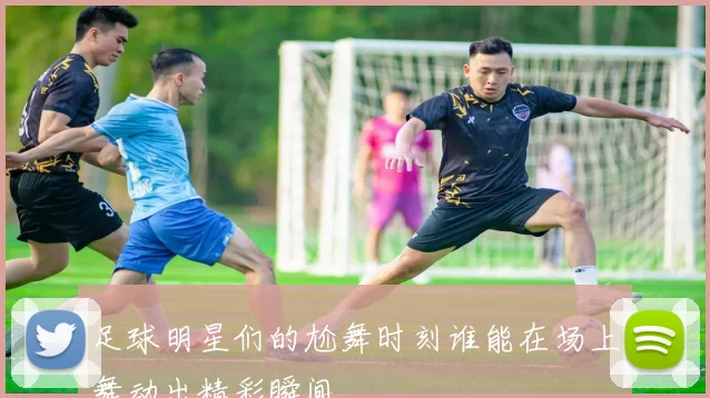 足球明星们的尬舞时刻谁能在场上舞动出精彩瞬间