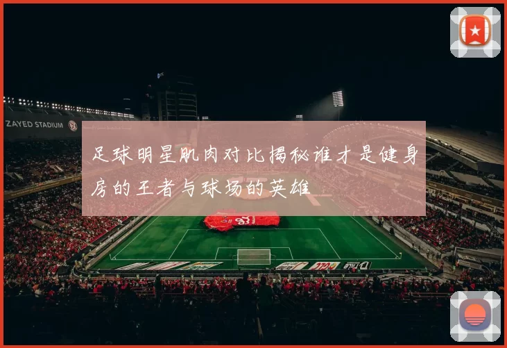 足球明星肌肉对比揭秘谁才是健身房的王者与球场的英雄
