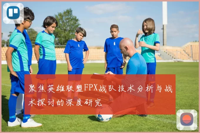 聚焦英雄联盟FPX战队技术分析与战术探讨的深度研究