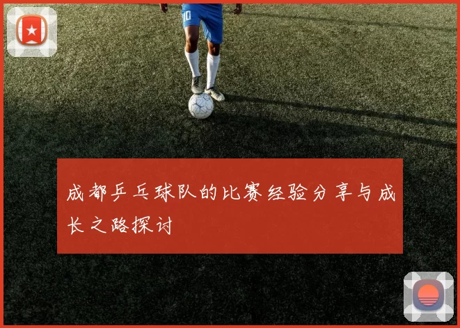 成都乒乓球队的比赛经验分享与成长之路探讨
