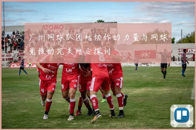 广州网球队团结协作的力量与网球竞技的完美结合探讨