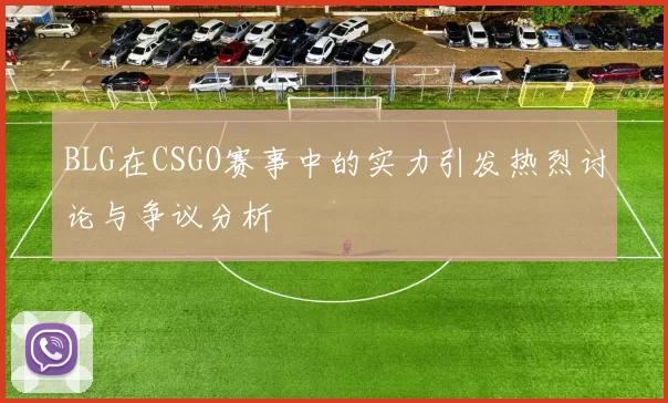 BLG在CSGO赛事中的实力引发热烈讨论与争议分析