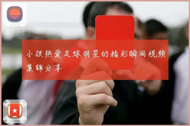 小孩热爱足球明星的精彩瞬间视频集锦分享