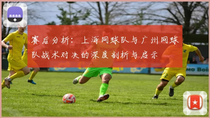 赛后分析：上海网球队与广州网球队战术对决的深度剖析与启示
