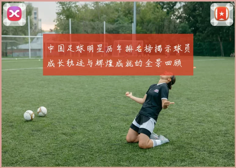 中国足球明星历年排名榜揭示球员成长轨迹与辉煌成就的全景回顾