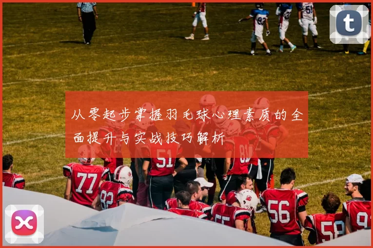 从零起步掌握羽毛球心理素质的全面提升与实战技巧解析