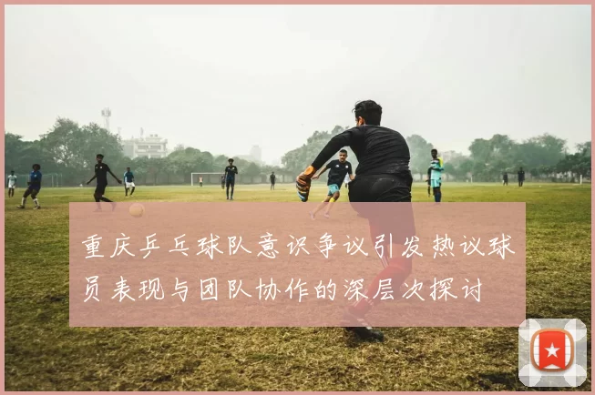 重庆乒乓球队意识争议引发热议球员表现与团队协作的深层次探讨