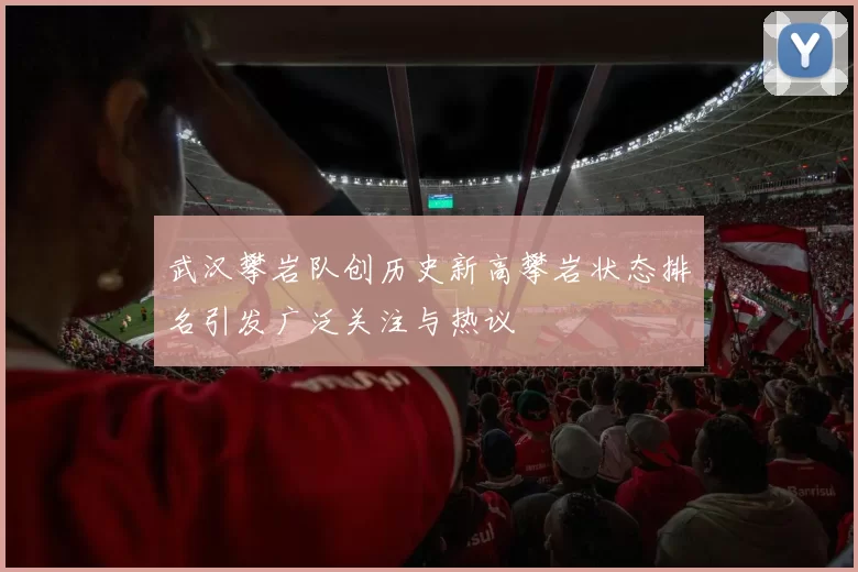 武汉攀岩队创历史新高攀岩状态排名引发广泛关注与热议