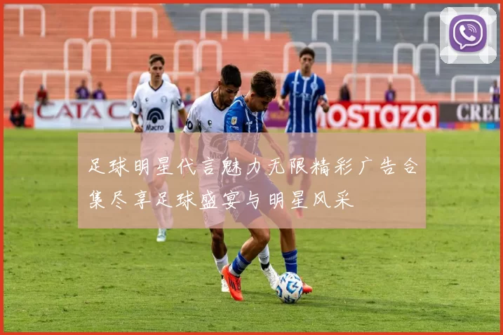 足球明星代言魅力无限精彩广告合集尽享足球盛宴与明星风采