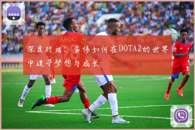 深度对话：黄伟如何在DOTA2的世界中追寻梦想与成长