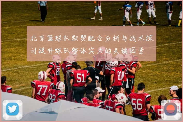 北京篮球队默契配合分析与战术探讨提升球队整体实力的关键因素