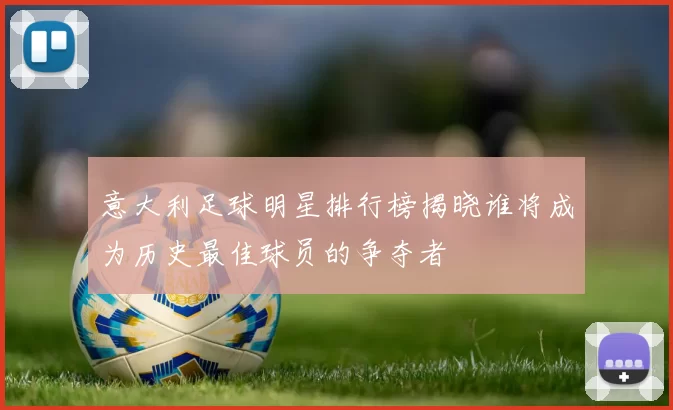 意大利足球明星排行榜揭晓谁将成为历史最佳球员的争夺者