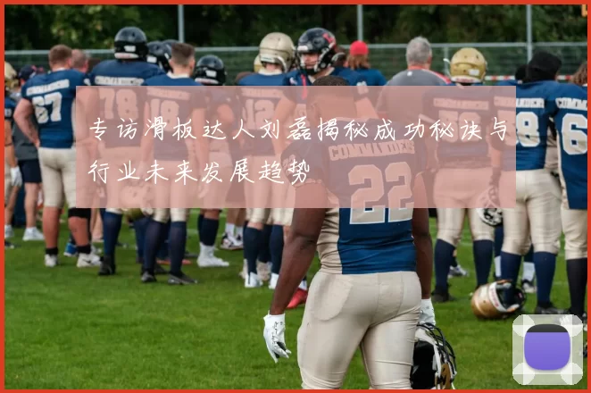 专访滑板达人刘磊揭秘成功秘诀与行业未来发展趋势