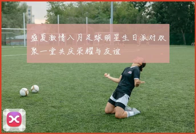盛夏激情八月足球明星生日派对欢聚一堂共庆荣耀与友谊