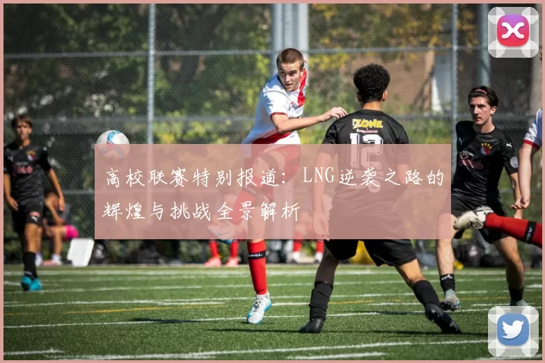 高校联赛特别报道：LNG逆袭之路的辉煌与挑战全景解析