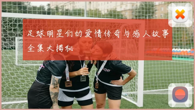 足球明星们的爱情传奇与感人故事全集大揭秘