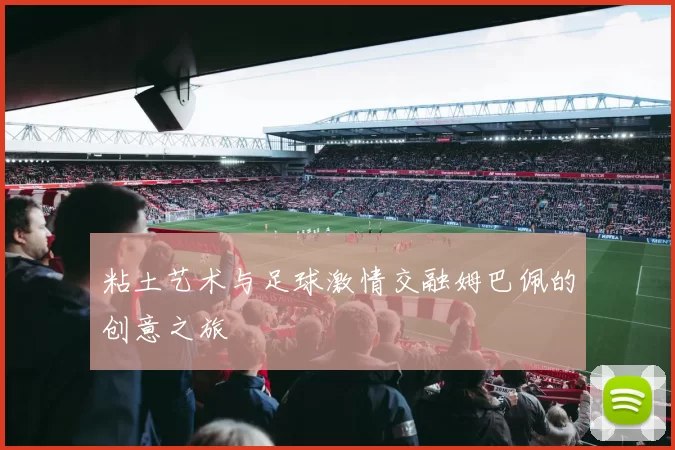 粘土艺术与足球激情交融姆巴佩的创意之旅