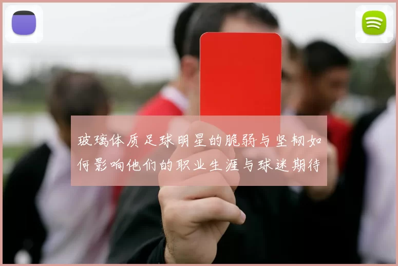 玻璃体质足球明星的脆弱与坚韧如何影响他们的职业生涯与球迷期待