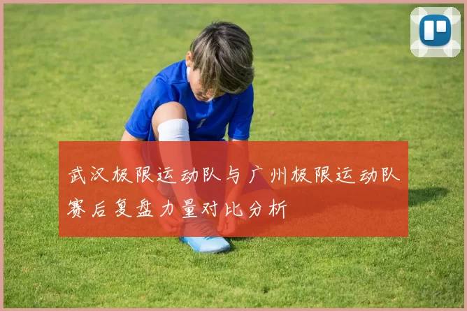 武汉极限运动队与广州极限运动队赛后复盘力量对比分析