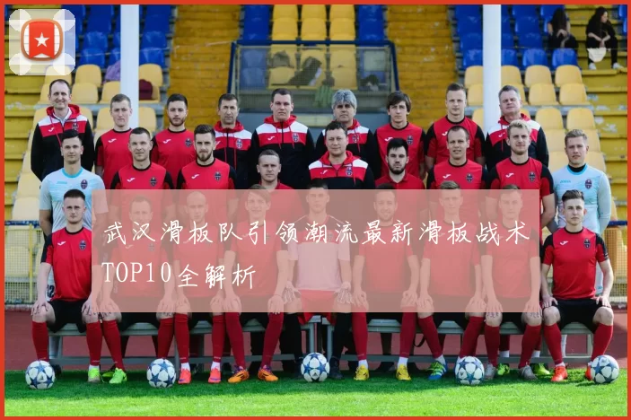 武汉滑板队引领潮流最新滑板战术TOP10全解析