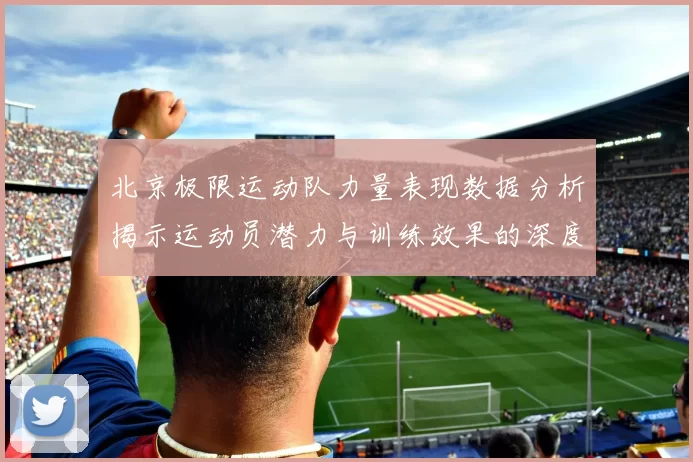 北京极限运动队力量表现数据分析揭示运动员潜力与训练效果的深度研究