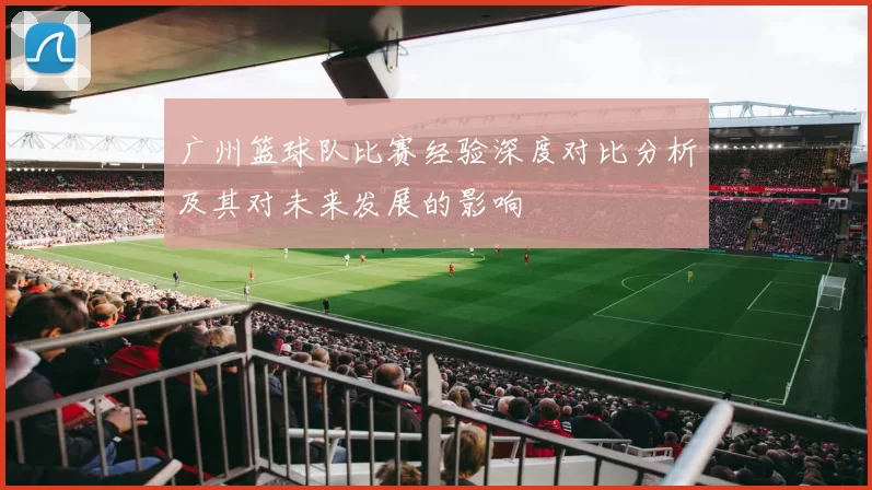 广州篮球队比赛经验深度对比分析及其对未来发展的影响