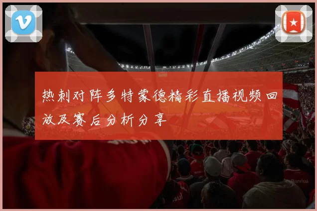 热刺对阵多特蒙德精彩直播视频回放及赛后分析分享