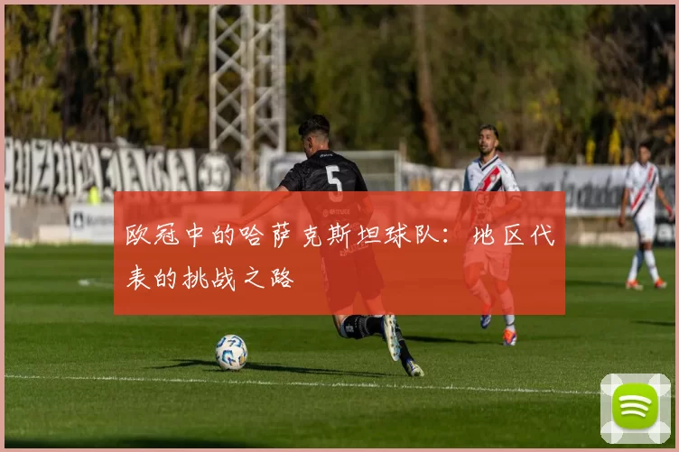 欧冠中的哈萨克斯坦球队：地区代表的挑战之路