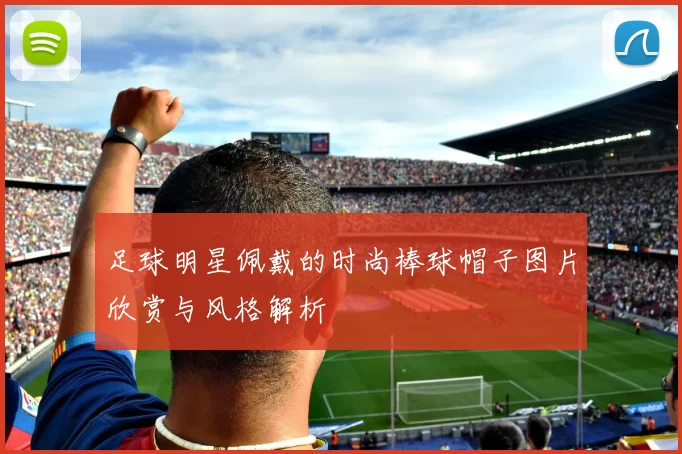 足球明星佩戴的时尚棒球帽子图片欣赏与风格解析