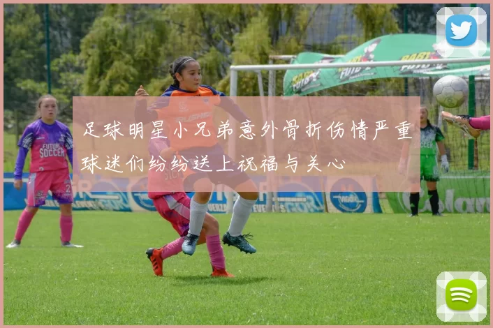 足球明星小兄弟意外骨折伤情严重球迷们纷纷送上祝福与关心