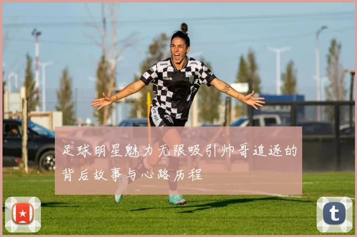 足球明星魅力无限吸引帅哥追逐的背后故事与心路历程