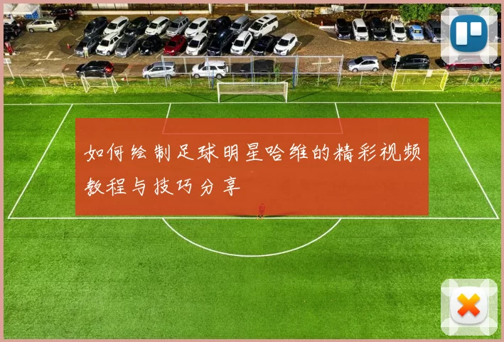 如何绘制足球明星哈维的精彩视频教程与技巧分享