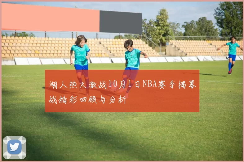 湖人热火激战10月1日NBA赛季揭幕战精彩回顾与分析