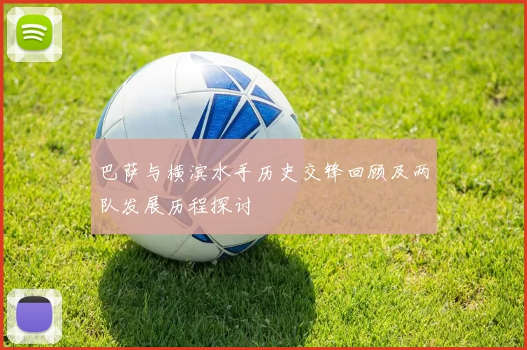巴萨与横滨水手历史交锋回顾及两队发展历程探讨