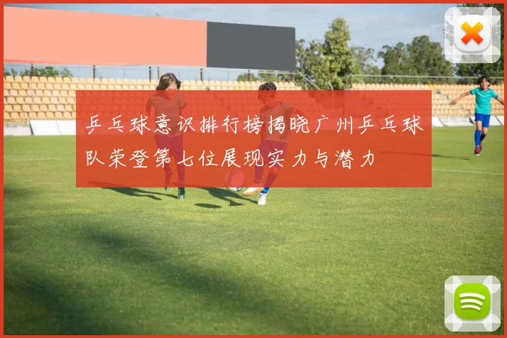 乒乓球意识排行榜揭晓广州乒乓球队荣登第七位展现实力与潜力