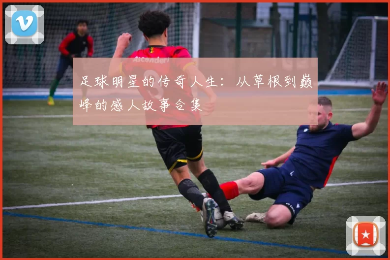 足球明星的传奇人生：从草根到巅峰的感人故事合集