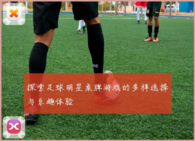 探索足球明星桌牌游戏的多样选择与乐趣体验