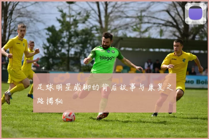 足球明星崴脚的背后故事与康复之路揭秘