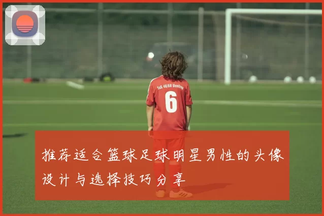 推荐适合篮球足球明星男性的头像设计与选择技巧分享