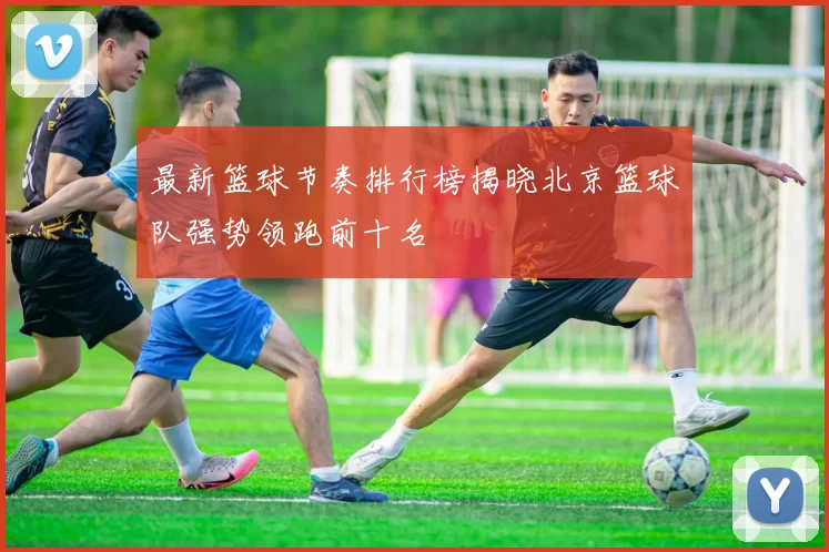 最新篮球节奏排行榜揭晓北京篮球队强势领跑前十名
