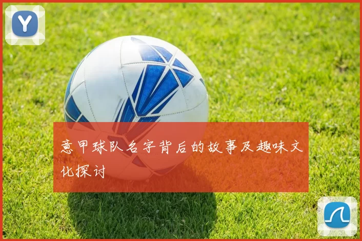 意甲球队名字背后的故事及趣味文化探讨
