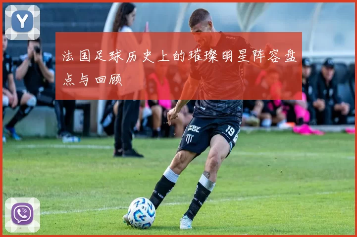 法国足球历史上的璀璨明星阵容盘点与回顾
