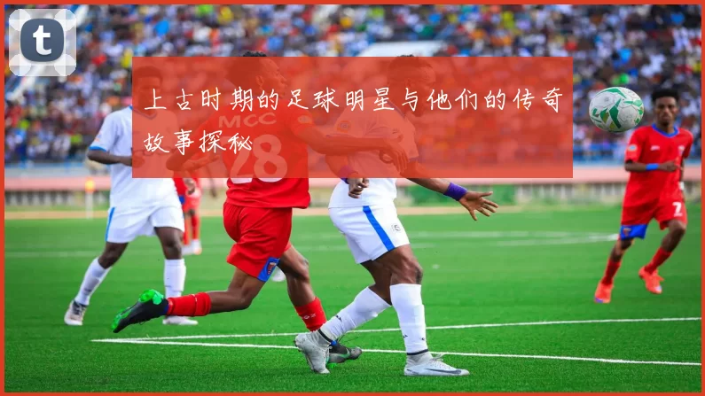 上古时期的足球明星与他们的传奇故事探秘