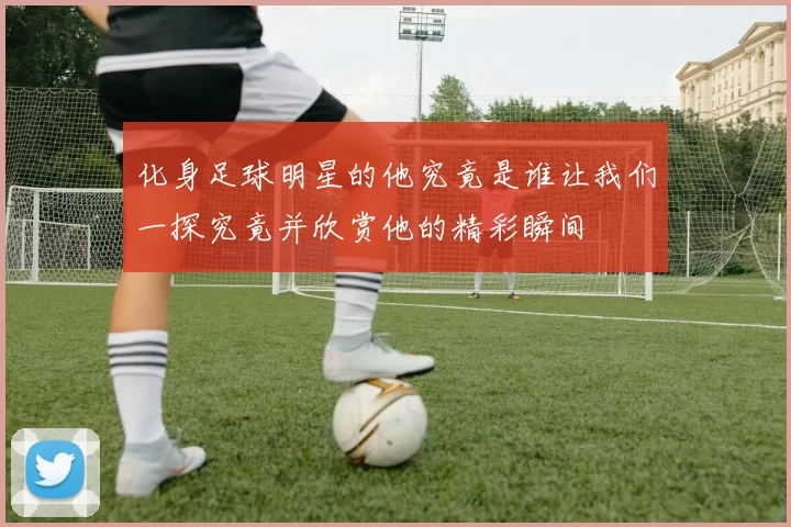 化身足球明星的他究竟是谁让我们一探究竟并欣赏他的精彩瞬间