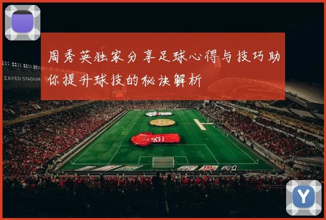 周秀英独家分享足球心得与技巧助你提升球技的秘诀解析