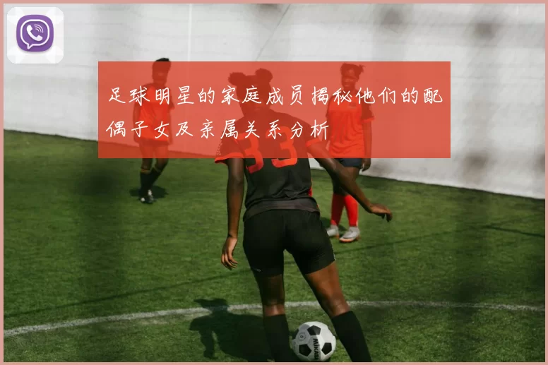 足球明星的家庭成员揭秘他们的配偶子女及亲属关系分析
