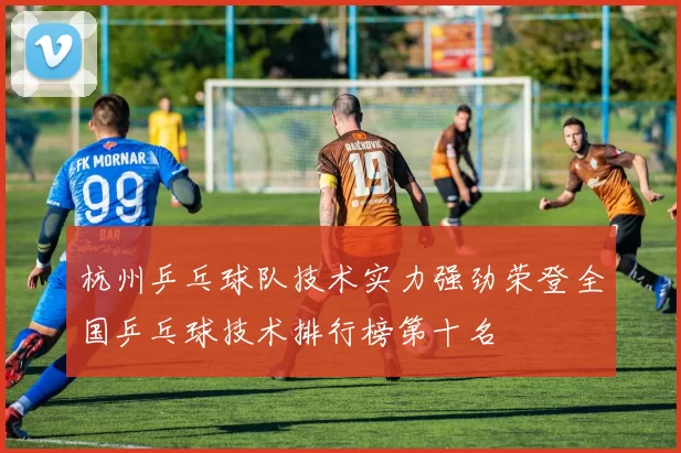 杭州乒乓球队技术实力强劲荣登全国乒乓球技术排行榜第十名