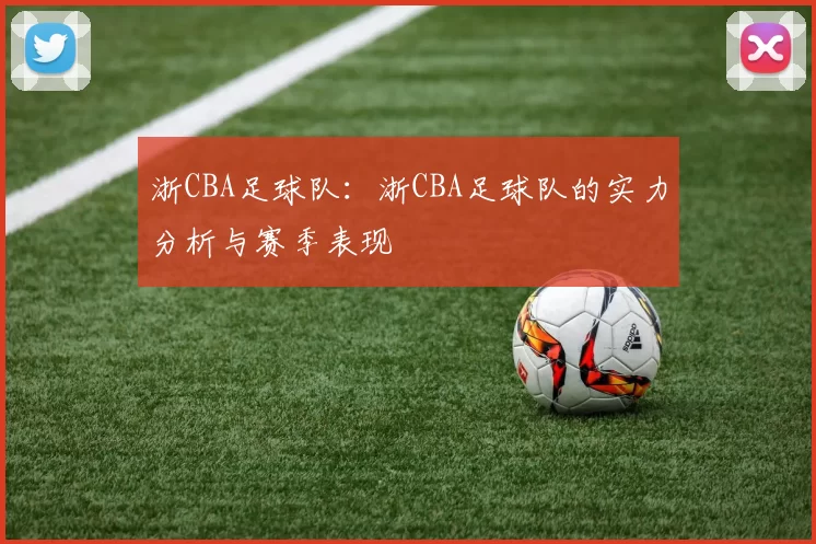 浙CBA足球队：浙CBA足球队的实力分析与赛季表现